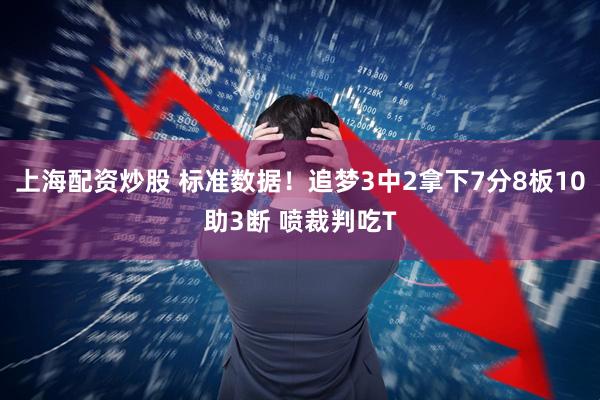 上海配资炒股 标准数据！追梦3中2拿下7分8板10助3断 喷裁判吃T